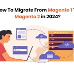 How To Migrate From Magento 1 To Magento 2 in 2024?